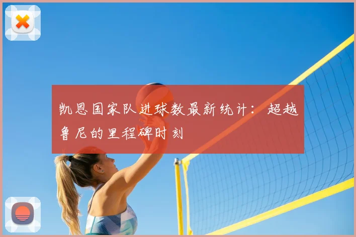 凯恩国家队进球数最新统计：超越鲁尼的里程碑时刻