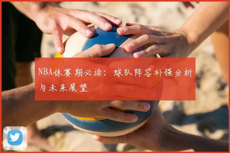 NBA休赛期必读：球队阵容补强分析与未来展望