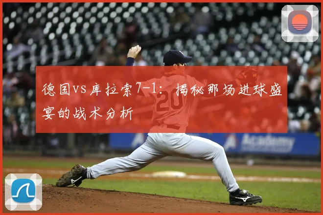 德国vs库拉索7-1：揭秘那场进球盛宴的战术分析