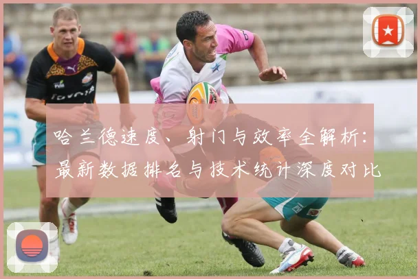 哈兰德速度、射门与效率全解析：最新数据排名与技术统计深度对比