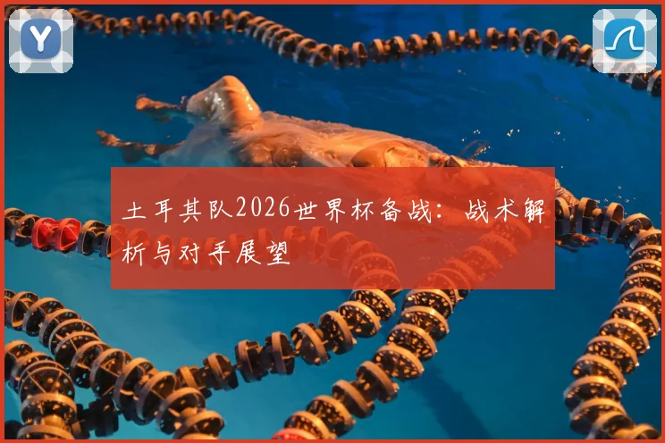 土耳其队2026世界杯备战：战术解析与对手展望