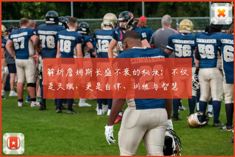 解析詹姆斯长盛不衰的秘诀：不仅是天赋，更是自律、训练与智慧