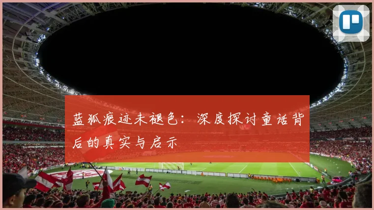 蓝狐痕迹未褪色：深度探讨童话背后的真实与启示