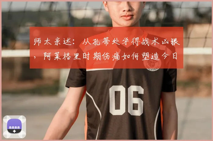 师太亲述：从孔蒂处学得战术凶狠，阿莱格里时期伤痛如何塑造今日的我