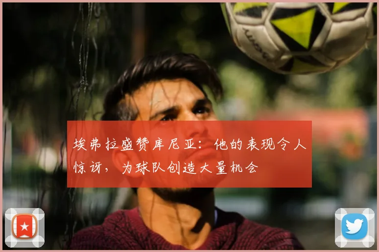 埃弗拉盛赞库尼亚：他的表现令人惊讶，为球队创造大量机会