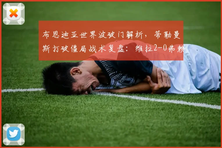 布恩迪亚世界波破门解析，蒂勒曼斯打破僵局战术复盘：维拉2-0弗赖堡半场战术分析