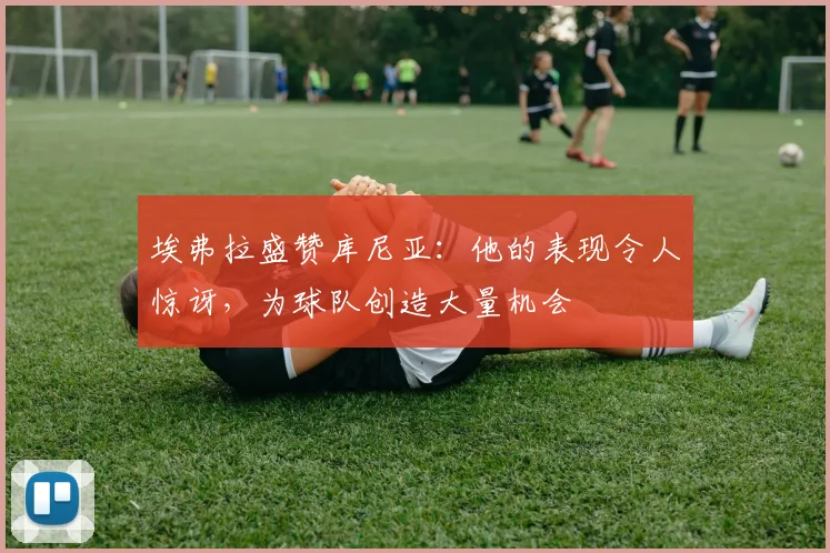 埃弗拉盛赞库尼亚：他的表现令人惊讶，为球队创造大量机会