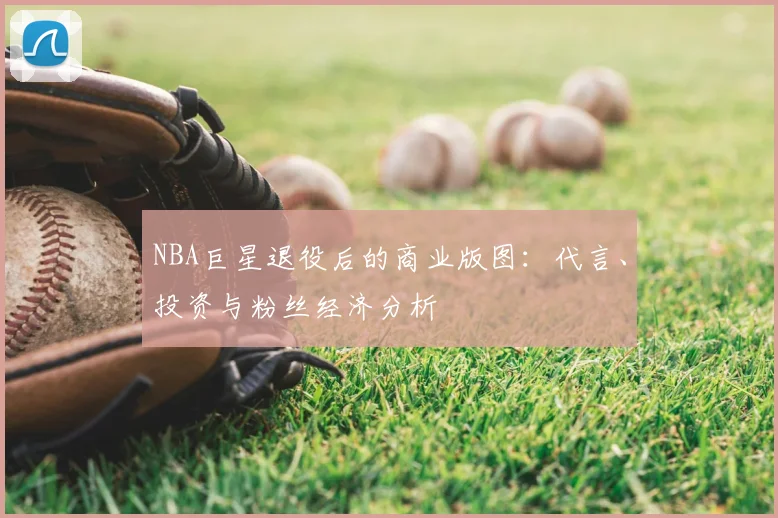 NBA巨星退役后的商业版图：代言、投资与粉丝经济分析