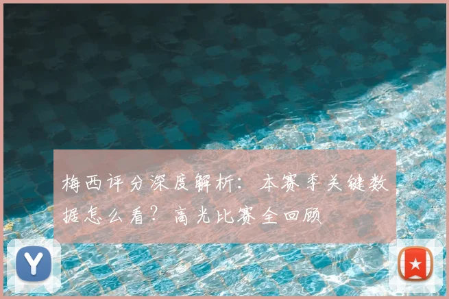 梅西评分深度解析：本赛季关键数据怎么看？高光比赛全回顾