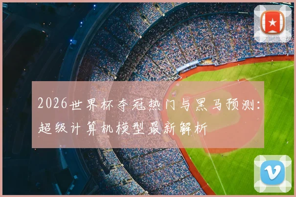 2026世界杯夺冠热门与黑马预测：超级计算机模型最新解析