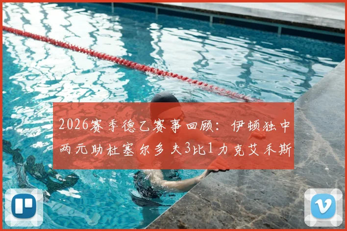 2026赛季德乙赛事回顾：伊顿独中两元助杜塞尔多夫3比1力克艾禾斯堡，积分排名实时更新