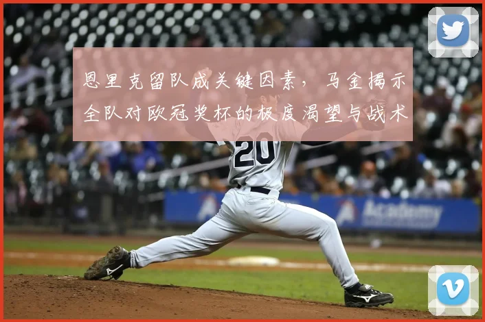 恩里克留队成关键因素，马金揭示全队对欧冠奖杯的极度渴望与战术准备