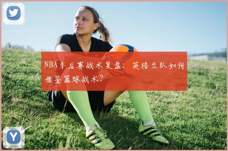 NBA季后赛战术复盘：英格兰队如何借鉴篮球战术？