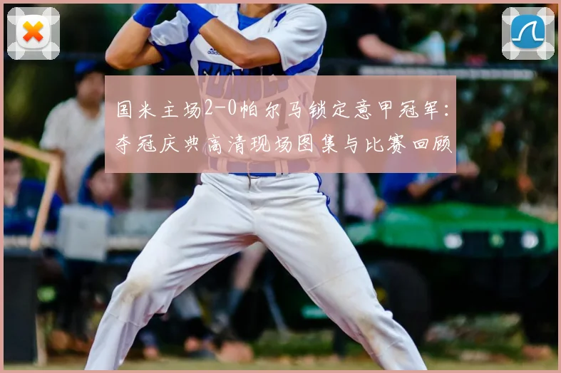 国米主场2-0帕尔马锁定意甲冠军：夺冠庆典高清现场图集与比赛回顾
