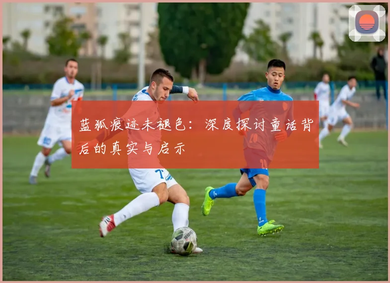 蓝狐痕迹未褪色：深度探讨童话背后的真实与启示