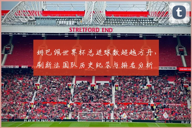 姆巴佩世界杯总进球数超越方丹，刷新法国队历史纪录与排名分析