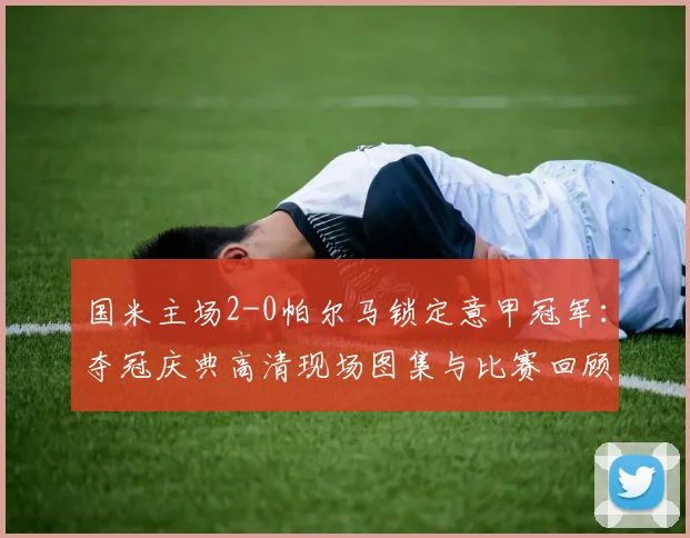 国米主场2-0帕尔马锁定意甲冠军：夺冠庆典高清现场图集与比赛回顾