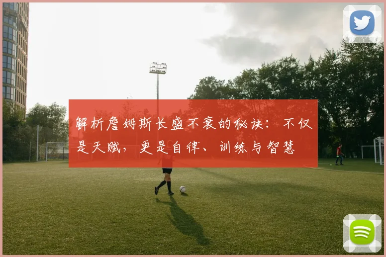 解析詹姆斯长盛不衰的秘诀：不仅是天赋，更是自律、训练与智慧