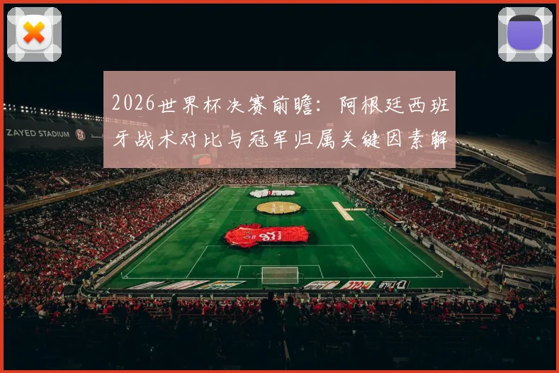 2026世界杯决赛前瞻：阿根廷西班牙战术对比与冠军归属关键因素解析