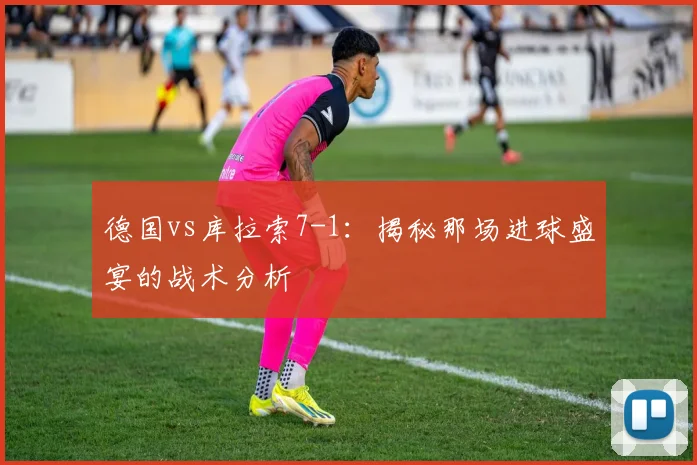 德国vs库拉索7-1：揭秘那场进球盛宴的战术分析