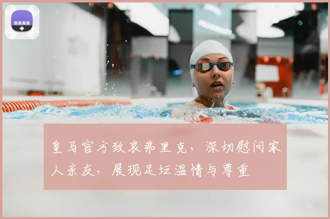 皇马官方致哀弗里克，深切慰问家人亲友，展现足坛温情与尊重